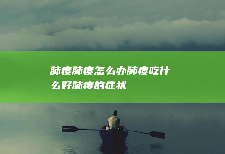 肺痿_肺痿怎么办_肺痿吃什么好_肺痿的症状