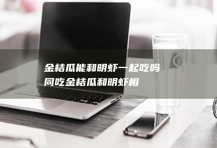 金桔瓜能和明虾一起吃吗/同吃_金桔瓜和明虾相克吗