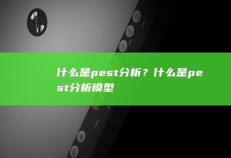 什么是pest分析？(什么是pest分析模型)