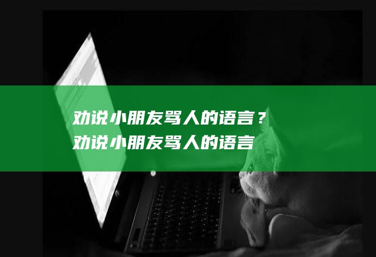 劝说小朋友骂人的语言？(劝说小朋友骂人的语言怎么说)