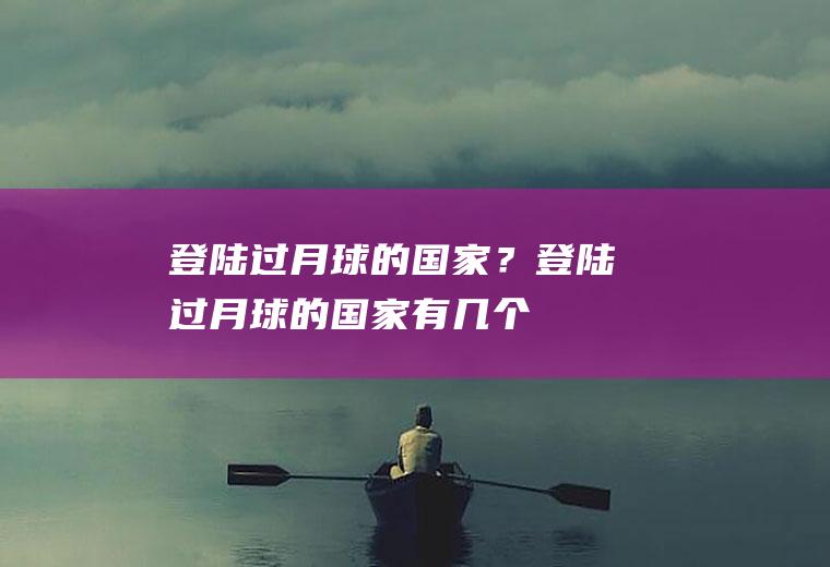 登陆过月球的国家？(登陆过月球的国家有几个)