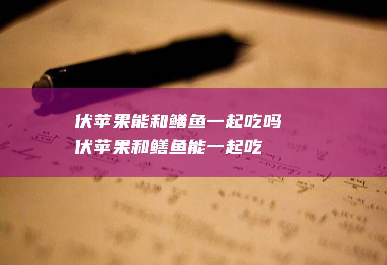 伏苹果能和鳝鱼一起吃吗_伏苹果和鳝鱼能一起吃吗/同吃