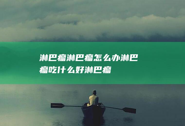 淋巴瘤_淋巴瘤怎么办_淋巴瘤吃什么好_淋巴瘤的症状