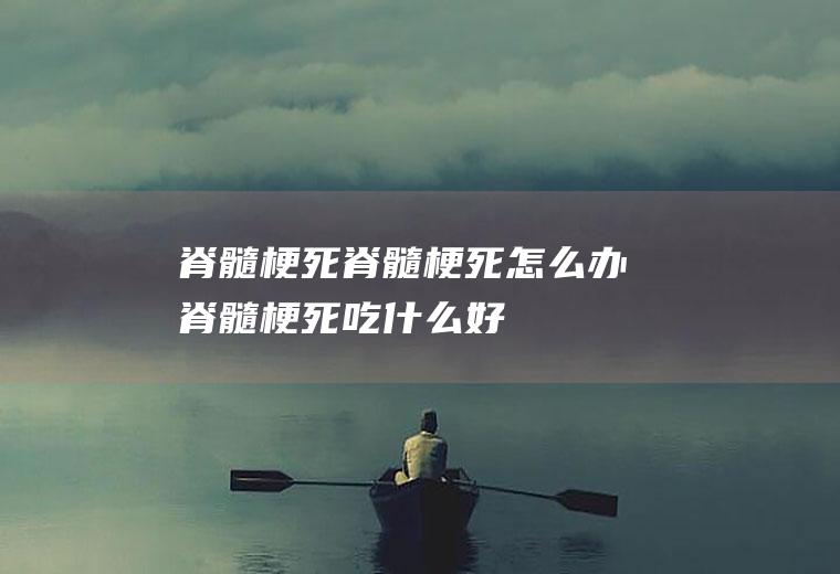 脊髓梗死_脊髓梗死怎么办_脊髓梗死吃什么好_脊髓梗死的症状