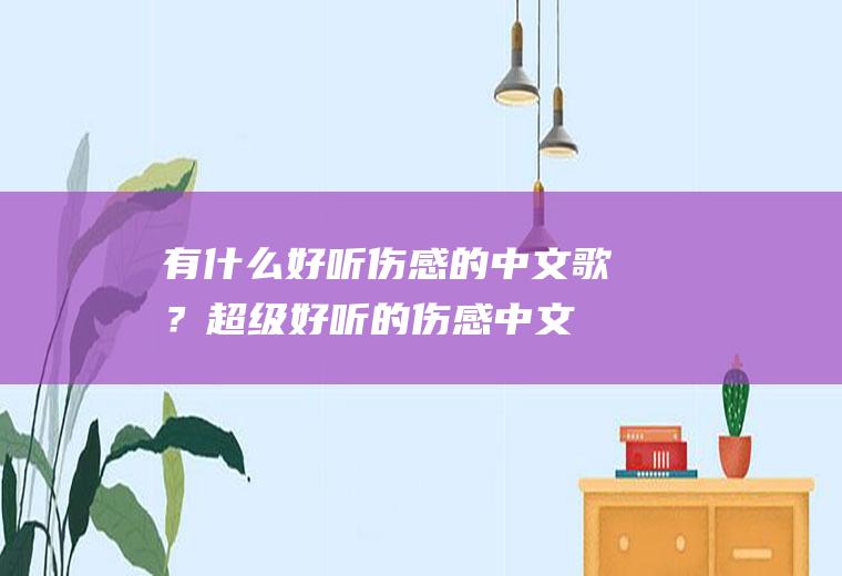 有什么好听伤感的中文歌？(超级好听的伤感中文歌曲)