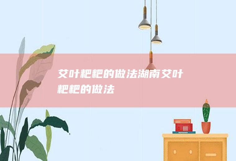 艾叶粑粑的做法(湖南艾叶粑粑的做法)