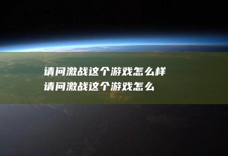 请问激战这个游戏怎么样(请问激战这个游戏怎么样英文)