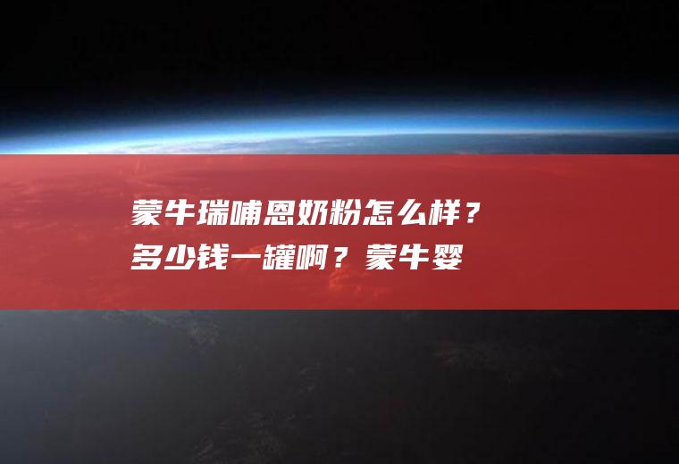 蒙牛瑞哺恩奶粉怎么样？多少钱一罐啊？(蒙牛婴儿奶粉瑞哺恩怎么样)