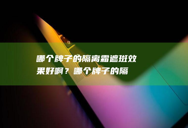 哪个牌子的隔离霜遮斑效果好啊？(哪个牌子的隔离霜遮斑效果好啊知乎)