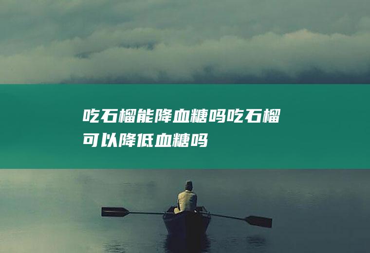 吃石榴能降血糖吗_吃石榴可以降低血糖吗