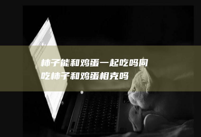 柿子能和鸡蛋一起吃吗/同吃_柿子和鸡蛋相克吗