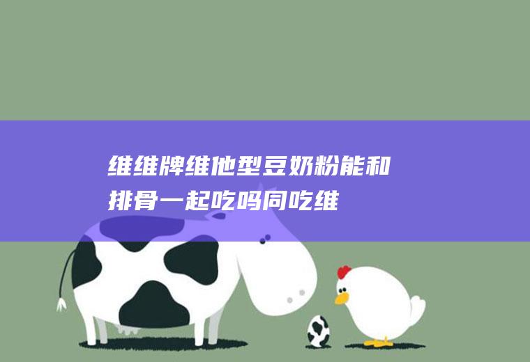 维维牌维他型豆奶粉能和排骨一起吃吗/同吃_维维牌维他型豆奶粉和排骨相克吗