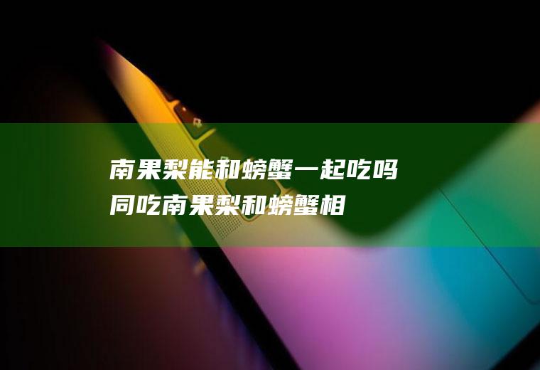 南果梨能和螃蟹一起吃吗/同吃_南果梨和螃蟹相克吗