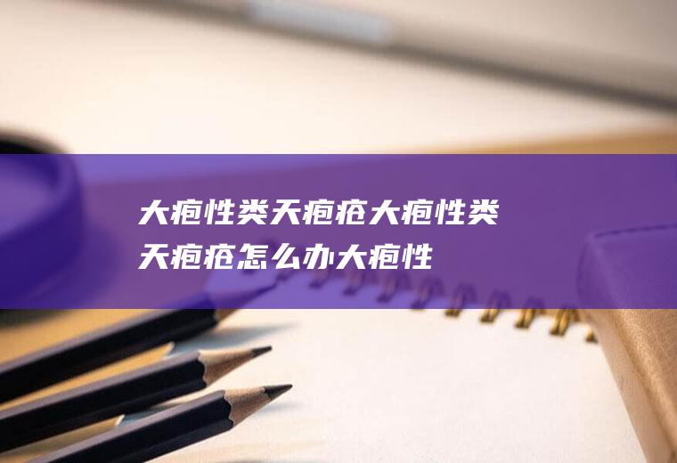 大疱性类天疱疮_大疱性类天疱疮怎么办_大疱性类天疱疮吃什么好_大疱性类天疱疮的症状