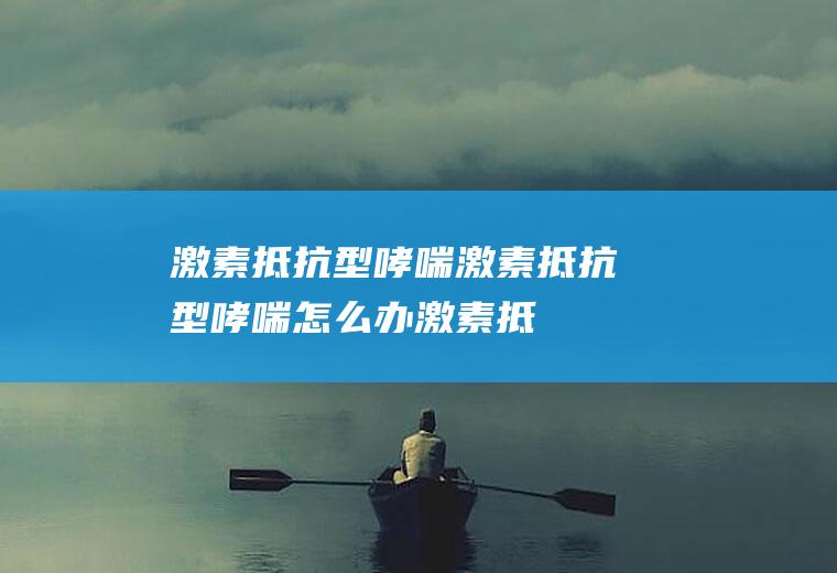 激素抵抗型哮喘_激素抵抗型哮喘怎么办_激素抵抗型哮喘吃什么好_激素抵抗型哮喘的症状