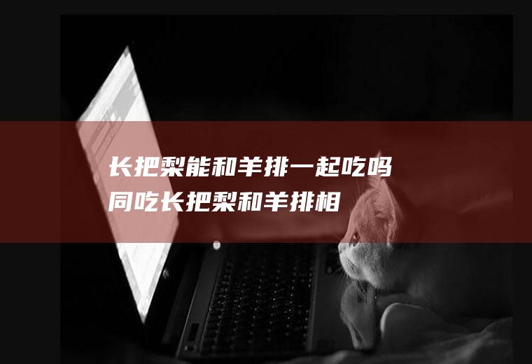 长把梨能和羊排一起吃吗/同吃_长把梨和羊排相克吗