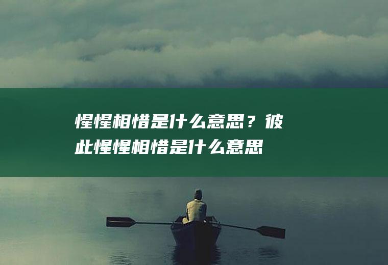 惺惺相惜是什么意思？(彼此惺惺相惜是什么意思)