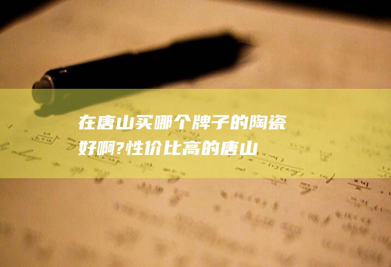 在唐山买哪个牌子的陶瓷好啊?性价比高的(唐山著名的陶瓷品牌)