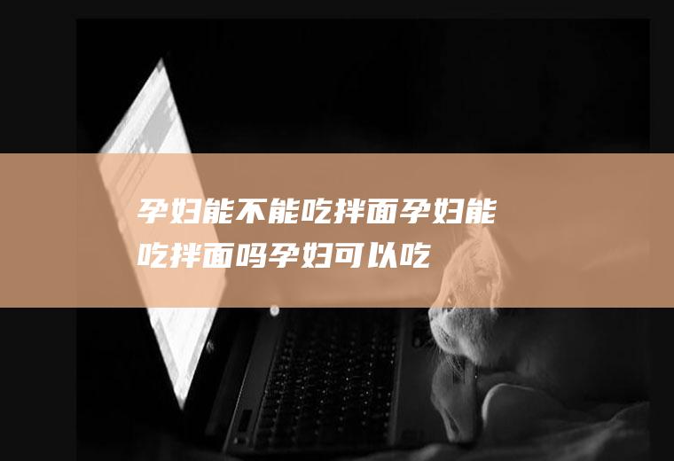 孕妇能不能吃拌面_孕妇能吃拌面吗_孕妇可以吃拌面吗