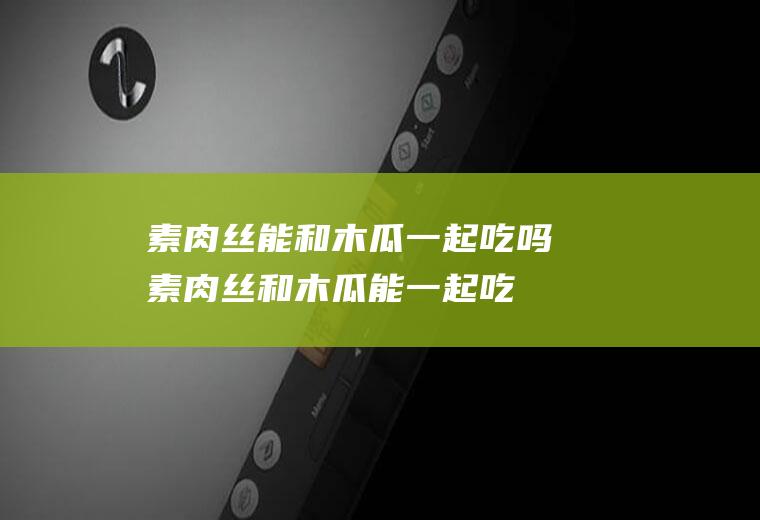 素肉丝能和木瓜一起吃吗_素肉丝和木瓜能一起吃吗/同吃