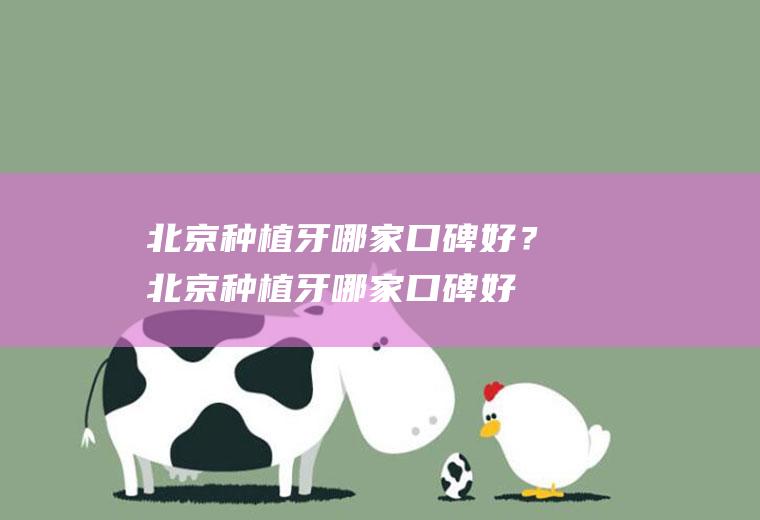 北京种植牙哪家口碑好？(北京种植牙哪家口碑好些)