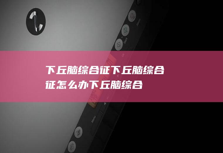 下丘脑综合征_下丘脑综合征怎么办_下丘脑综合征吃什么好_下丘脑综合征的症状