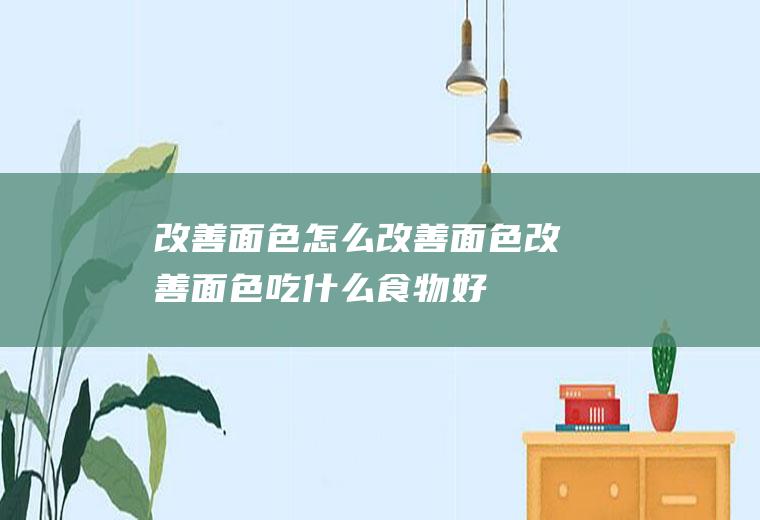 改善面色_怎么改善面色_改善面色吃什么食物好