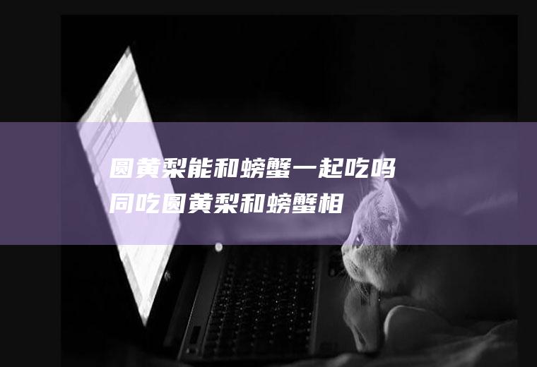 圆黄梨能和螃蟹一起吃吗/同吃_圆黄梨和螃蟹相克吗