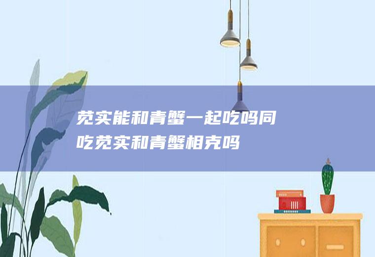 苋实能和青蟹一起吃吗/同吃_苋实和青蟹相克吗