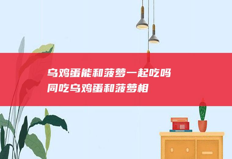 乌鸡蛋能和菠萝一起吃吗/同吃_乌鸡蛋和菠萝相克吗