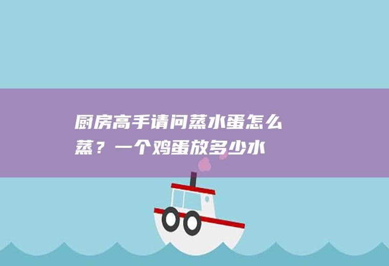 厨房高手：请问蒸水蛋怎么蒸？一个鸡蛋放多少水的比例？(做水蒸蛋放多少水)