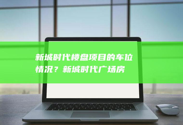 新城时代楼盘项目的车位情况？(新城时代广场房价多少)