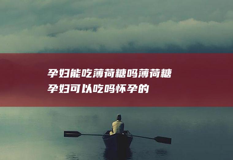 孕妇能吃薄荷糖吗_薄荷糖孕妇可以吃吗_怀孕的人能吃薄荷糖吗