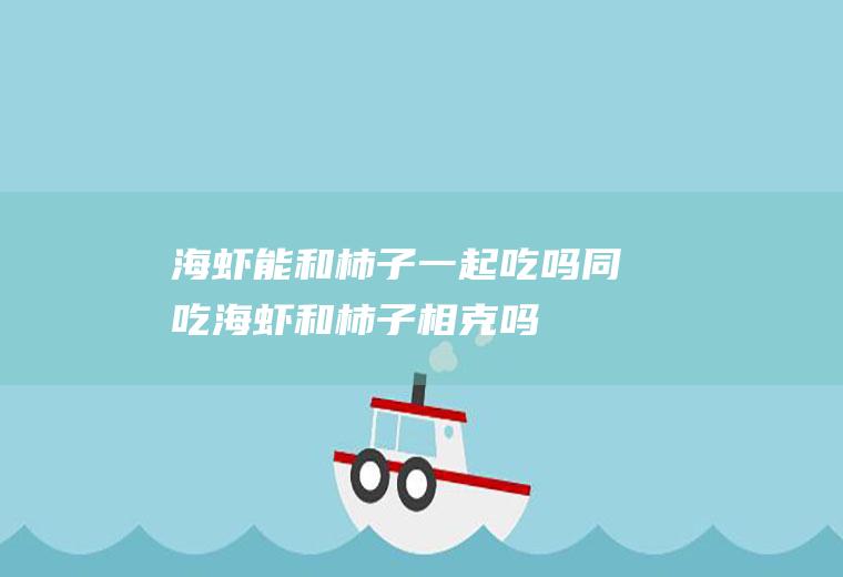 海虾能和柿子一起吃吗/同吃_海虾和柿子相克吗