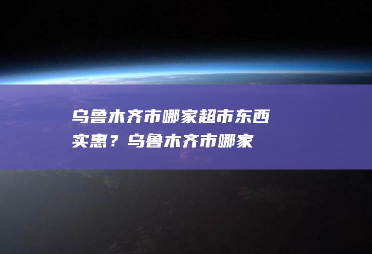 乌鲁木齐市哪家超市东西实惠？(乌鲁木齐市哪家超市东西实惠好吃)