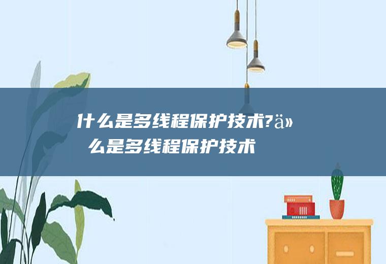 什么是多线程保护技术?(什么是多线程保护技术的特点)