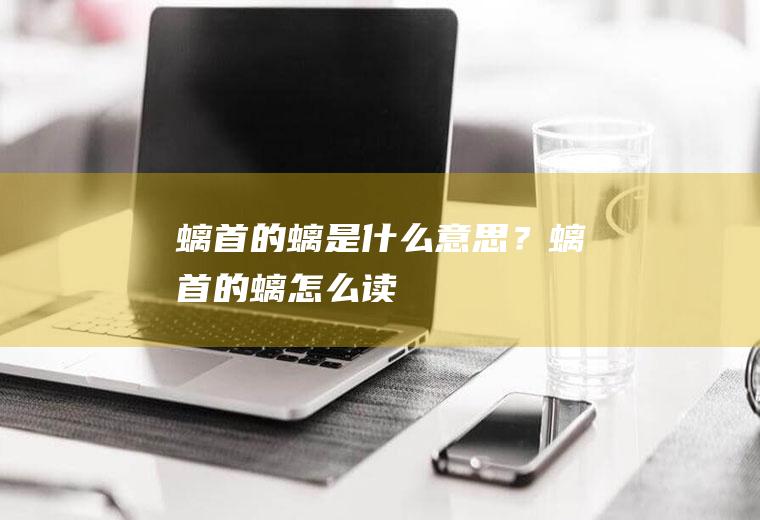 螭首的螭是什么意思？(螭首的螭怎么读)