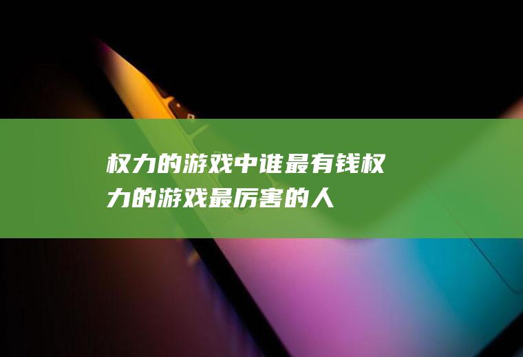 权力的游戏中谁最有钱(权力的游戏最厉害的人)