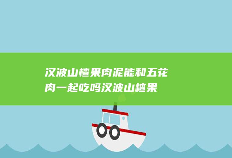 汉波山楂果肉泥能和五花肉一起吃吗_汉波山楂果肉泥和五花肉能一起吃吗/同吃