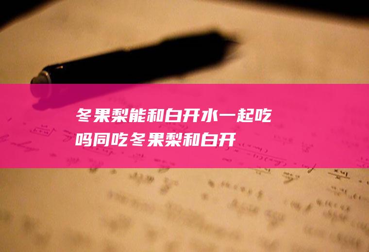 冬果梨能和白开水一起吃吗/同吃_冬果梨和白开水相克吗