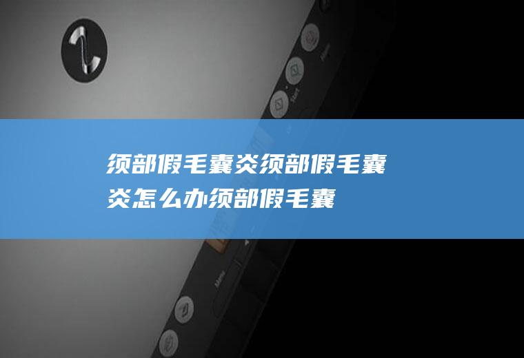 须部假毛囊炎_须部假毛囊炎怎么办_须部假毛囊炎吃什么好_须部假毛囊炎的症状