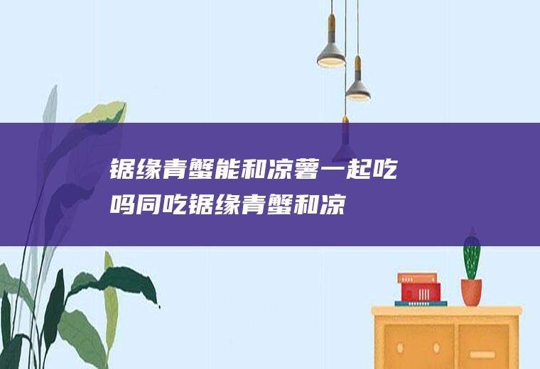 锯缘青蟹能和凉薯一起吃吗/同吃_锯缘青蟹和凉薯相克吗