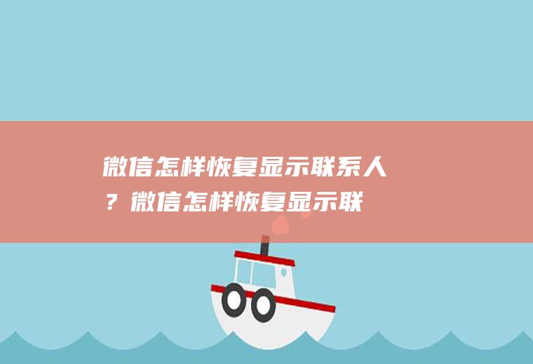 微信怎样恢复显示联系人？(微信怎样恢复显示联系人的消息)