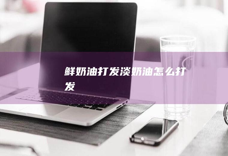 鲜奶油打发_淡奶油怎么打发