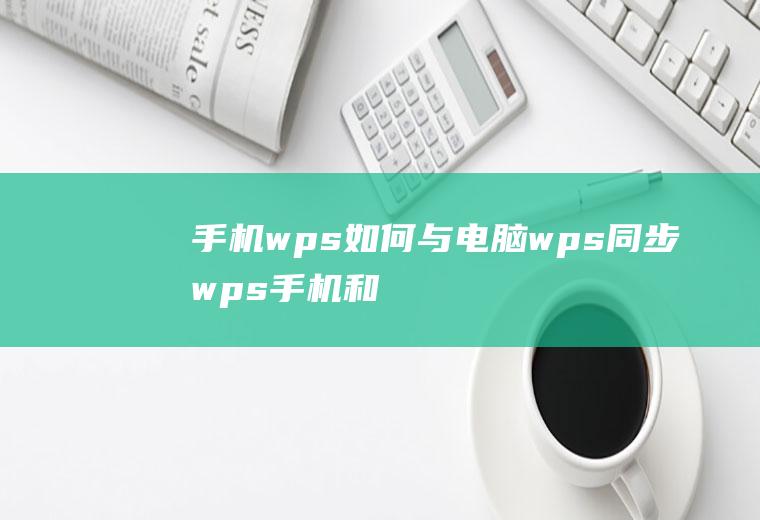 手机wps如何与电脑wps同步(wps手机和电脑如何同步)