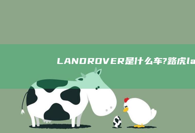 LANDROVER是什么车?(路虎landrover是什么车)