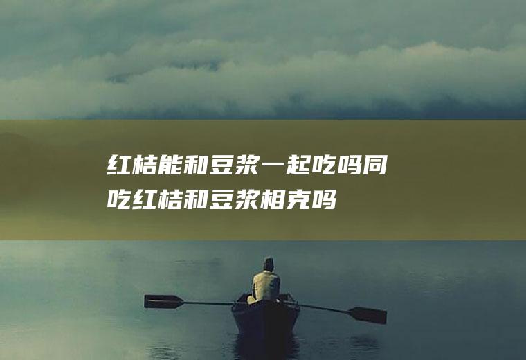 红桔能和豆浆一起吃吗/同吃_红桔和豆浆相克吗