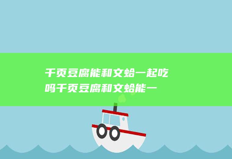 千页豆腐能和文蛤一起吃吗_千页豆腐和文蛤能一起吃吗/同吃