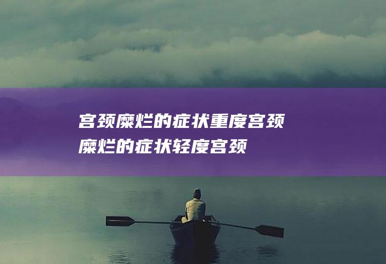 宫颈糜烂的症状_重度宫颈糜烂的症状,轻度宫颈糜烂的症状,中度宫颈糜烂的症状,宫颈糜烂的症状图片