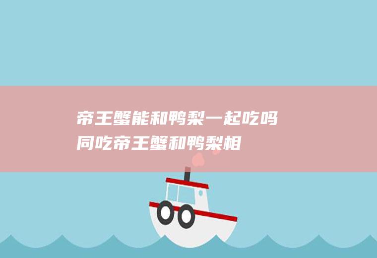 帝王蟹能和鸭梨一起吃吗/同吃_帝王蟹和鸭梨相克吗